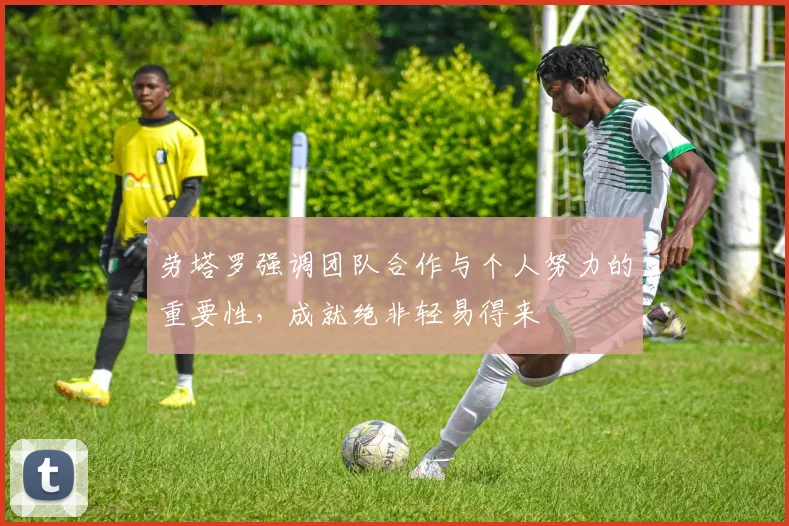 劳塔罗强调团队合作与个人努力的重要性，成就绝非轻易得来