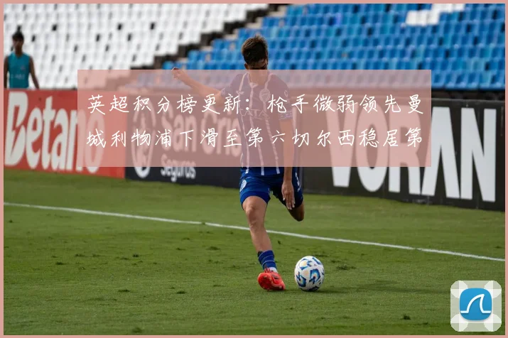 英超积分榜更新：枪手微弱领先曼城利物浦下滑至第六切尔西稳居第十