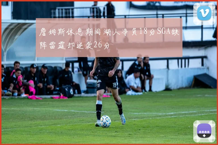 詹姆斯休息期间湖人净负18分SGA缺阵雷霆却逆袭26分