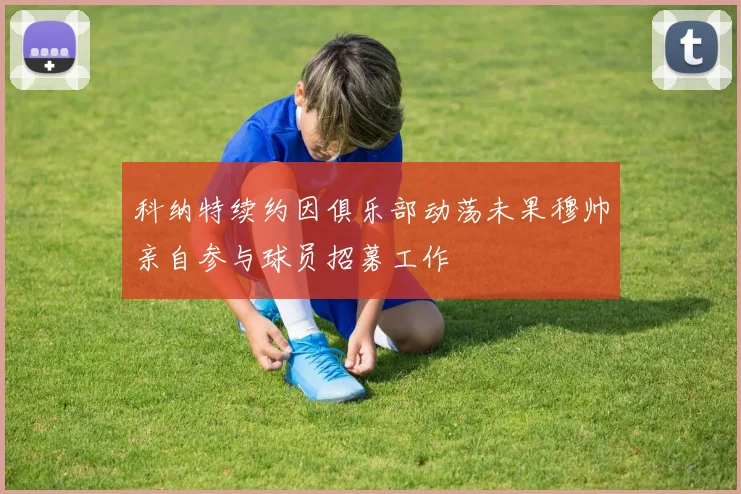 科纳特续约因俱乐部动荡未果穆帅亲自参与球员招募工作