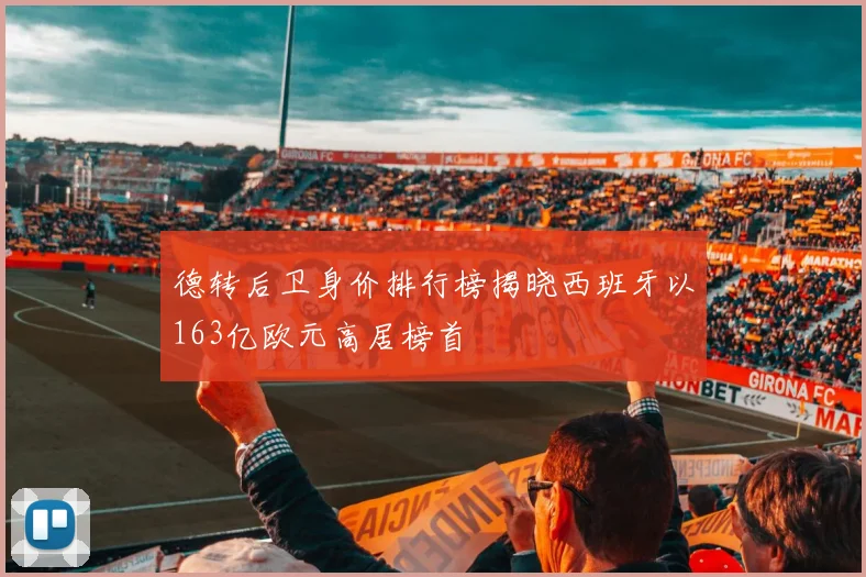 德转后卫身价排行榜揭晓西班牙以163亿欧元高居榜首