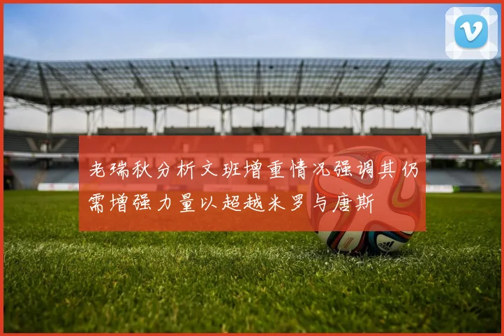 老瑞秋分析文班增重情况强调其仍需增强力量以超越米罗与唐斯