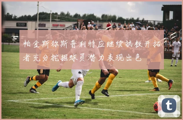 帕金斯称斯普利特应继续执教开拓者充分挖掘球员潜力表现出色