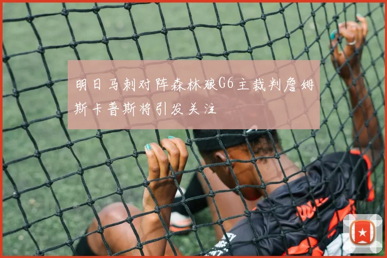明日马刺对阵森林狼G6主裁判詹姆斯卡普斯将引发关注