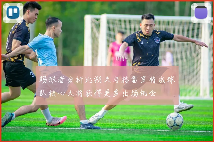 踢球者分析比朔夫与格雷罗将成球队核心大将获得更多出场机会