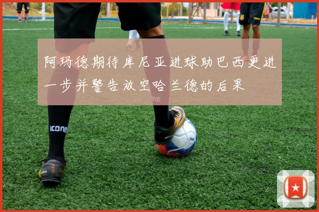 阿玛德期待库尼亚进球助巴西更进一步并警告放空哈兰德的后果