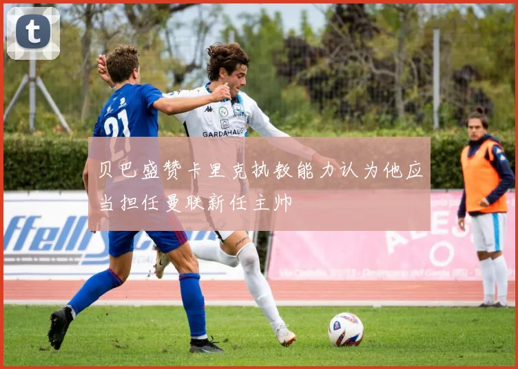 贝巴盛赞卡里克执教能力认为他应当担任曼联新任主帅