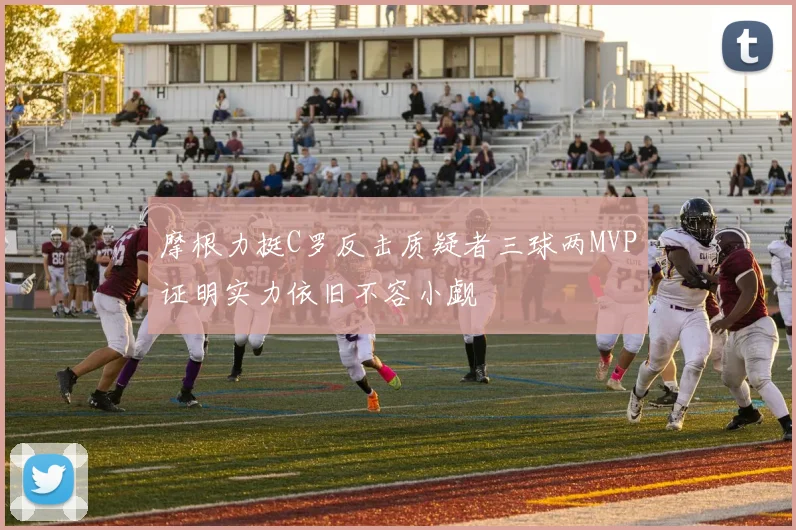 摩根力挺C罗反击质疑者三球两MVP证明实力依旧不容小觑