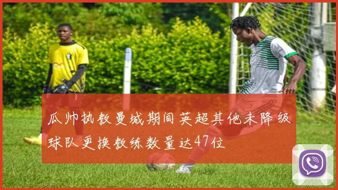 瓜帅执教曼城期间英超其他未降级球队更换教练数量达47位