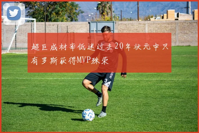超巨成材率低迷过去20年状元中只有罗斯获得MVP殊荣