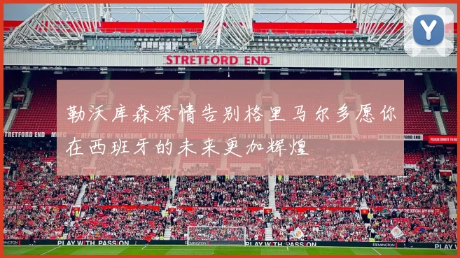 勒沃库森深情告别格里马尔多愿你在西班牙的未来更加辉煌
