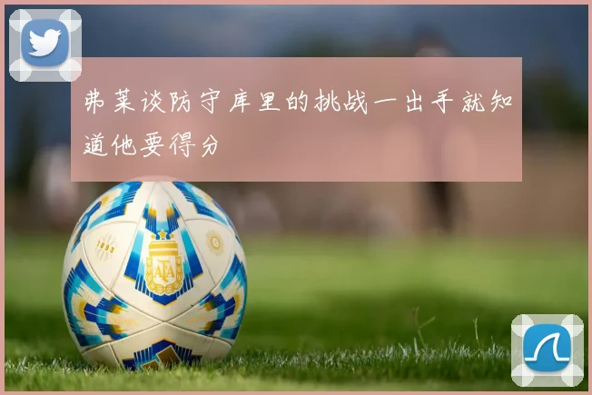 弗莱谈防守库里的挑战一出手就知道他要得分